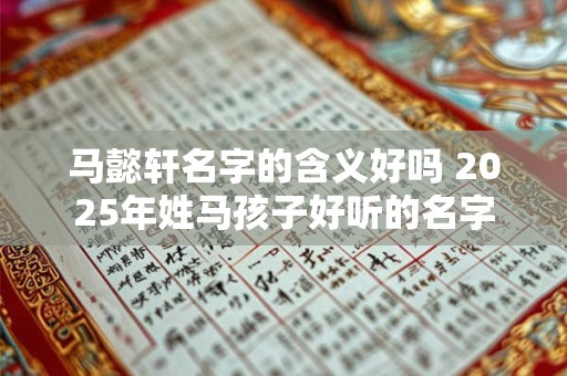 马懿轩名字的含义好吗 2025年姓马孩子好听的名字