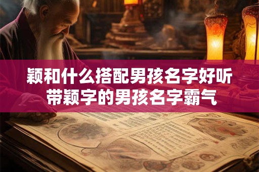 颖和什么搭配男孩名字好听 带颖字的男孩名字霸气