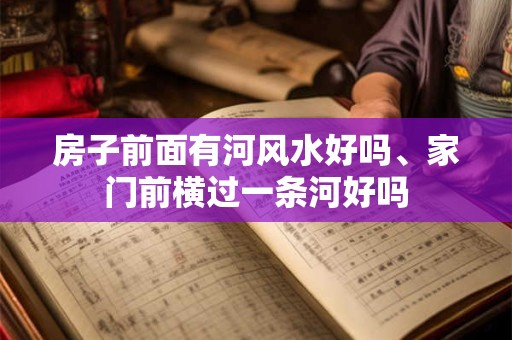 房子前面有河风水好吗、家门前横过一条河好吗