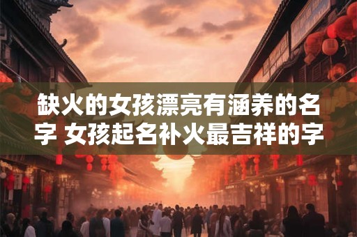 缺火的女孩漂亮有涵养的名字 女孩起名补火最吉祥的字