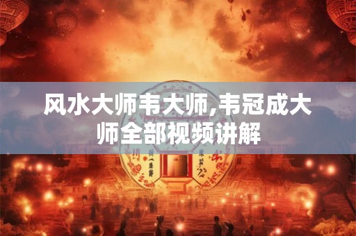 风水大师韦大师,韦冠成大师全部视频讲解