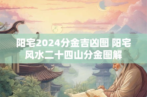 阳宅2024分金吉凶图 阳宅风水二十四山分金图解