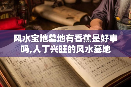 风水宝地墓地有香蕉是好事吗,人丁兴旺的风水墓地