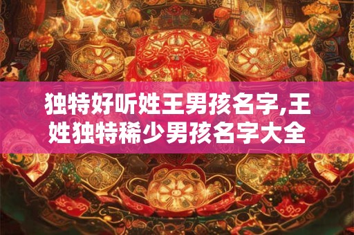 独特好听姓王男孩名字,王姓独特稀少男孩名字大全
