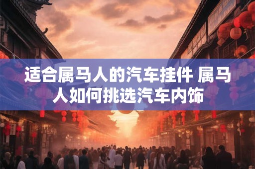 适合属马人的汽车挂件 属马人如何挑选汽车内饰