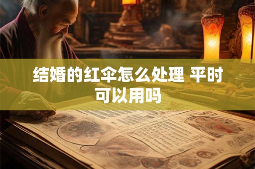 结婚的红伞怎么处理 平时可以用吗
