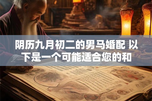 阴历九月初二的男马婚配 以下是一个可能适合您的和 阴历九月初二的男马婚配 以下是一个可能适合您的和