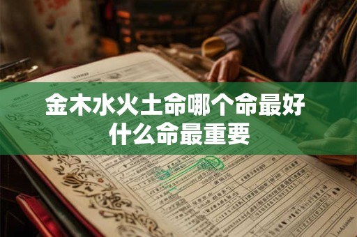 金木水火土命哪个命最好 什么命最重要