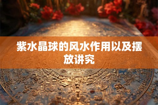 紫水晶球的风水作用以及摆放讲究