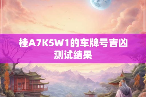 桂A7K5W1的车牌号吉凶测试结果