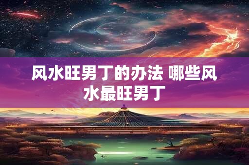 风水旺男丁的办法 哪些风水最旺男丁