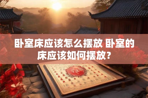 卧室床应该怎么摆放 卧室的床应该如何摆放？
