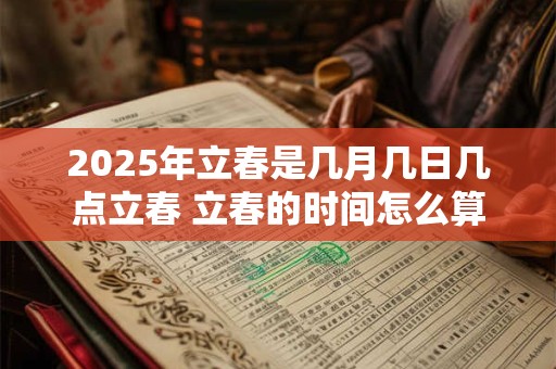 2025年立春是几月几日几点立春 立春的时间怎么算