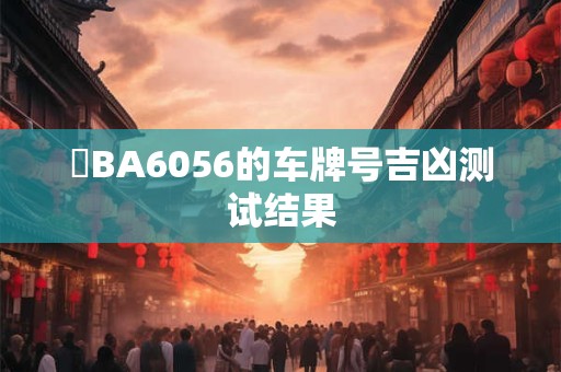 魯BA6056的车牌号吉凶测试结果