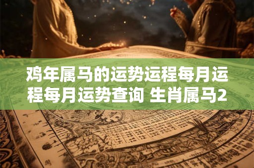 鸡年属马的运势运程每月运程每月运势查询 生肖属马2024年的每月运程