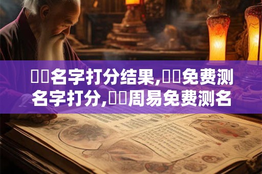 鐵頭名字打分结果,鐵頭免费测名字打分,鐵頭周易免费测名字打分