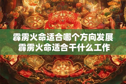霹雳火命适合哪个方向发展 霹雳火命适合干什么工作 霹雳火命适合哪个方向发展 霹雳火命适合干什么工作