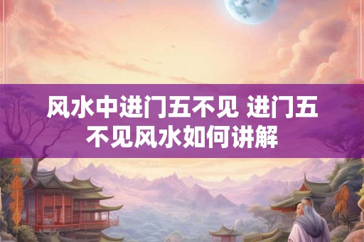 风水中进门五不见 进门五不见风水如何讲解