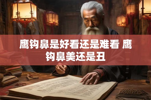鹰钩鼻是好看还是难看 鹰钩鼻美还是丑