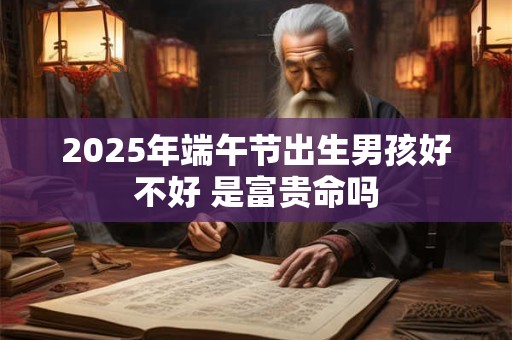 2025年端午节出生男孩好不好 是富贵命吗