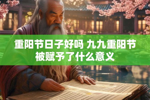 重阳节日子好吗 九九重阳节被赋予了什么意义