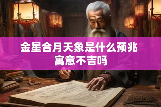 金星合月天象是什么预兆 寓意不吉吗