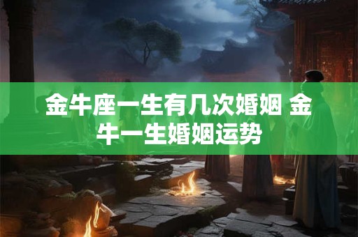 金牛座一生有几次婚姻 金牛一生婚姻运势