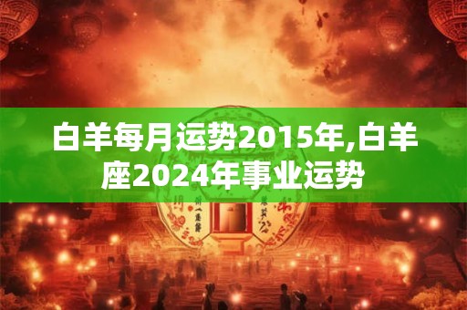 白羊每月运势2015年,白羊座2024年事业运势