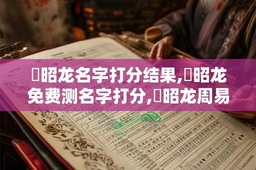 鄧昭龙名字打分结果,鄧昭龙免费测名字打分,鄧昭龙周易免费测名字打分