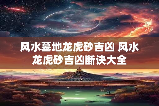 风水墓地龙虎砂吉凶 风水龙虎砂吉凶断诀大全