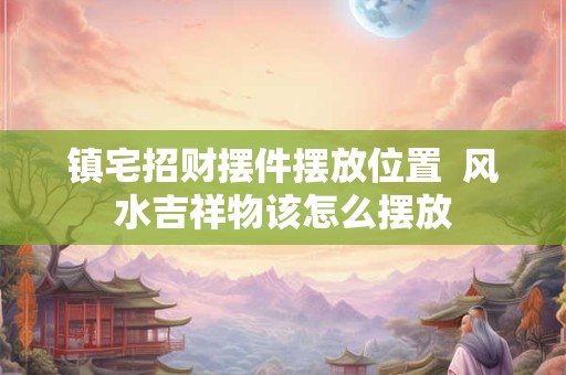 镇宅招财摆件摆放位置  风水吉祥物该怎么摆放