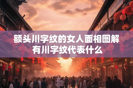 额头川字纹的女人面相图解 有川字纹代表什么