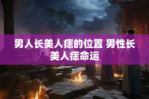 男人长美人痣的位置 男性长美人痣命运