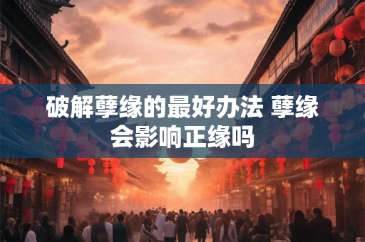 破解孽缘的最好办法 孽缘会影响正缘吗