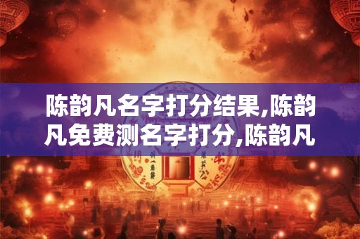 陈韵凡名字打分结果,陈韵凡免费测名字打分,陈韵凡周易免费测名字打分