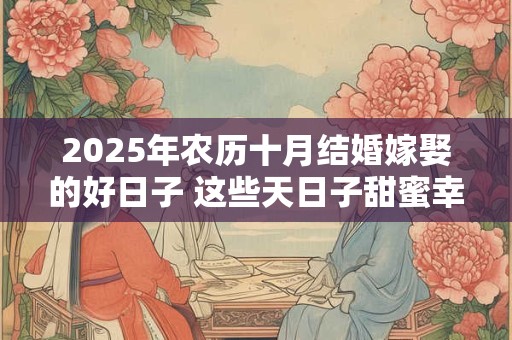 2025年农历十月结婚嫁娶的好日子 这些天日子甜蜜幸福