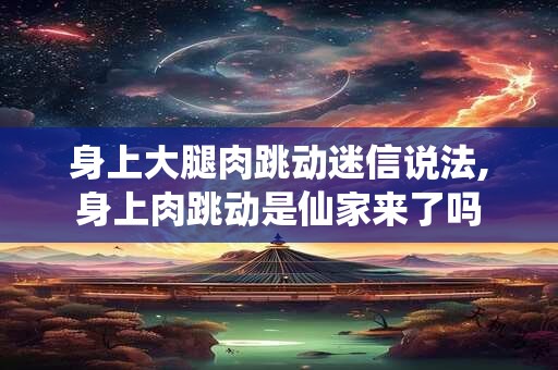 身上大腿肉跳动迷信说法,身上肉跳动是仙家来了吗
