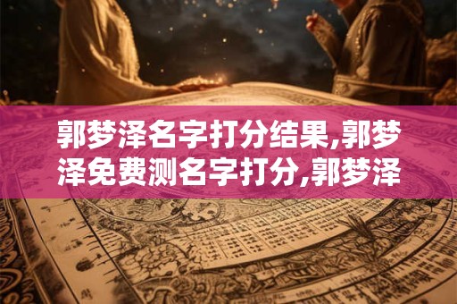 郭梦泽名字打分结果,郭梦泽免费测名字打分,郭梦泽周易免费测名字打分