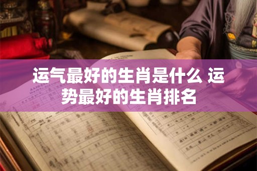 运气最好的生肖是什么 运势最好的生肖排名