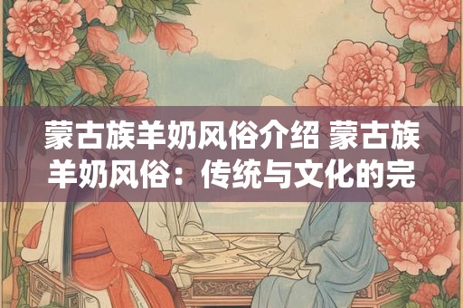 蒙古族羊奶风俗介绍 蒙古族羊奶风俗:传统与文化的完美融合 蒙古族羊奶风俗介绍 蒙古族羊奶风俗:传统与文化的完美融合