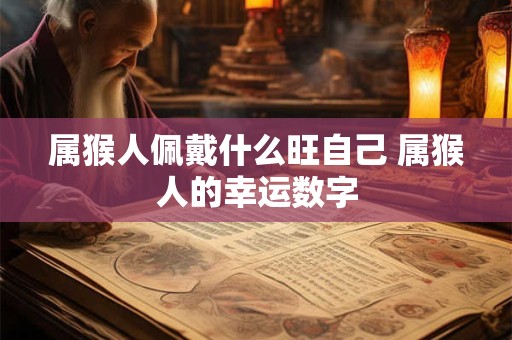 属猴人佩戴什么旺自己 属猴人的幸运数字