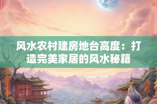 风水农村建房地台高度：打造完美家居的风水秘籍