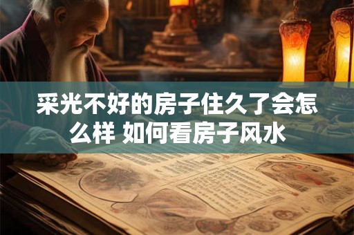 采光不好的房子住久了会怎么样 如何看房子风水