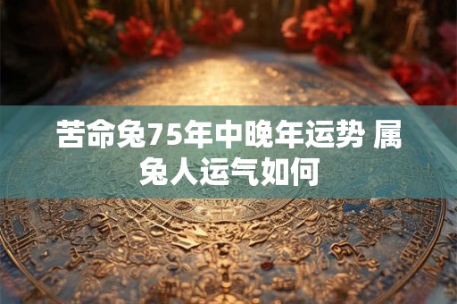 苦命兔75年中晚年运势 属兔人运气如何