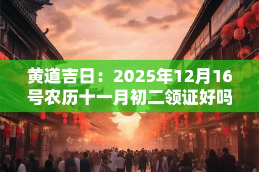 黄道吉日：2025年12月16号农历十一月初二领证好吗