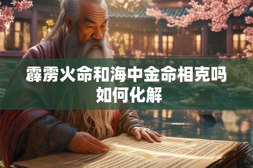 霹雳火命和海中金命相克吗 如何化解 霹雳火命和海中金命相克吗 如何化解