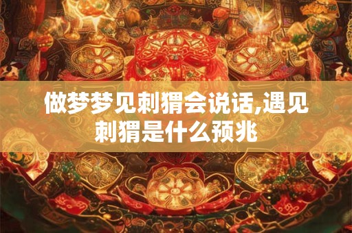 做梦梦见刺猬会说话,遇见刺猬是什么预兆