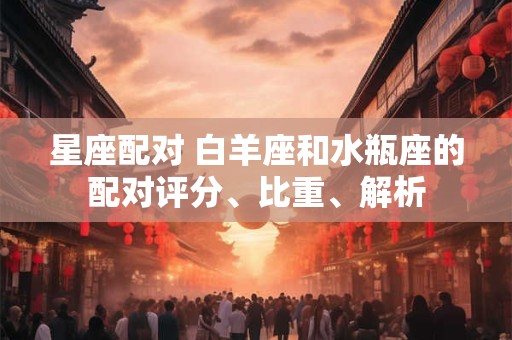 星座配对 白羊座和水瓶座的配对评分、比重、解析