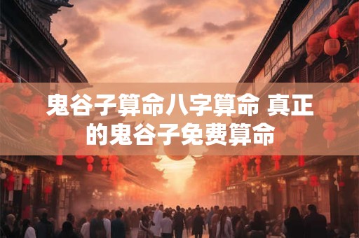 鬼谷子算命八字算命 真正的鬼谷子免费算命 鬼谷子算命八字算命 真正的鬼谷子免费算命