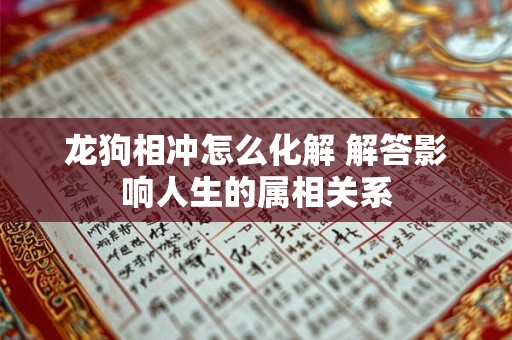 龙狗相冲怎么化解 解答影响人生的属相关系